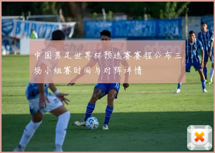 中国男足世界杯预选赛赛程公布三场小组赛时间与对阵详情