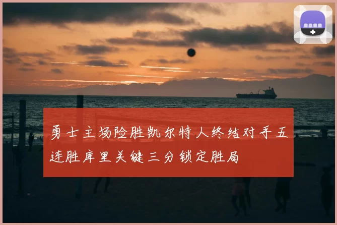 勇士主场险胜凯尔特人终结对手五连胜库里关键三分锁定胜局