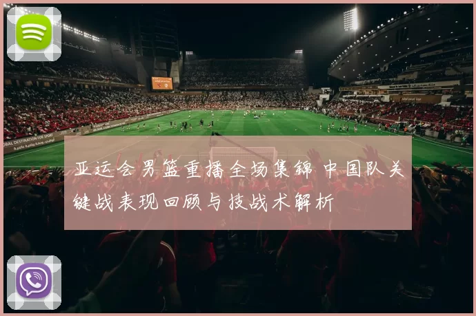 亚运会男篮重播全场集锦 中国队关键战表现回顾与技战术解析