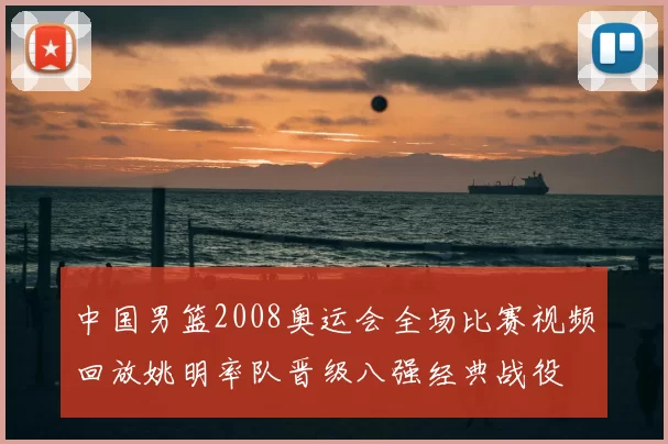 中国男篮2008奥运会全场比赛视频回放姚明率队晋级八强经典战役