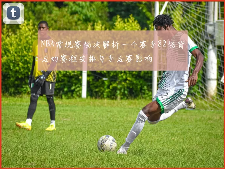 NBA常规赛场次解析一个赛季82场背后的赛程安排与季后赛影响
