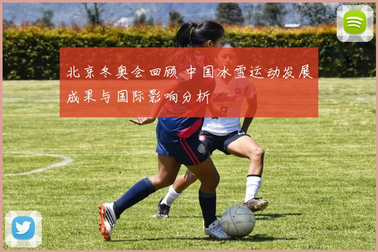 北京冬奥会回顾 中国冰雪运动发展成果与国际影响分析