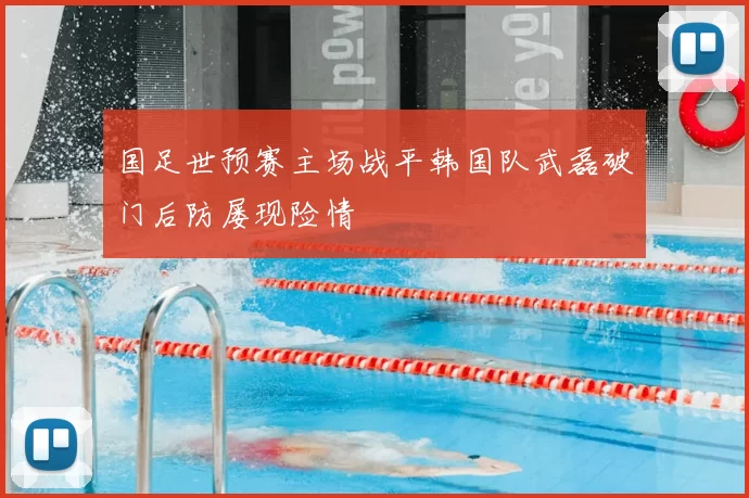 国足世预赛主场战平韩国队武磊破门后防屡现险情