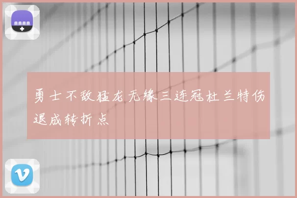 勇士不敌猛龙无缘三连冠杜兰特伤退成转折点
