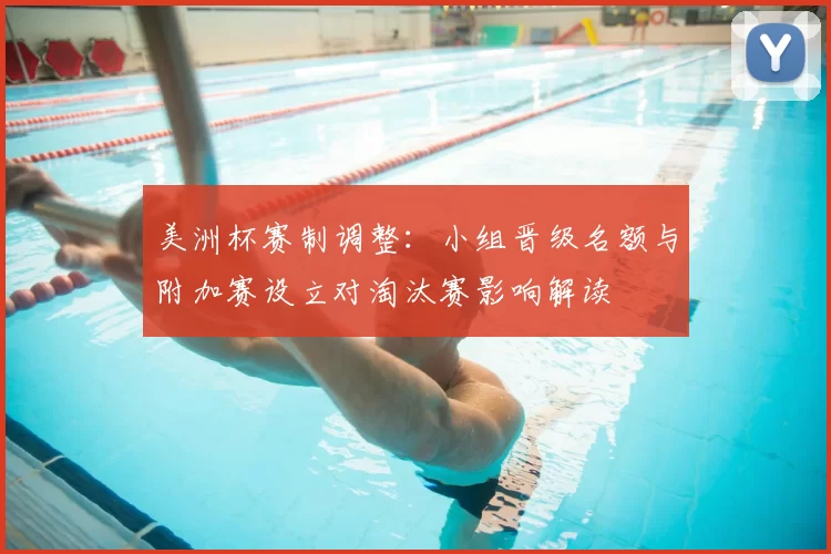 美洲杯赛制调整：小组晋级名额与附加赛设立对淘汰赛影响解读