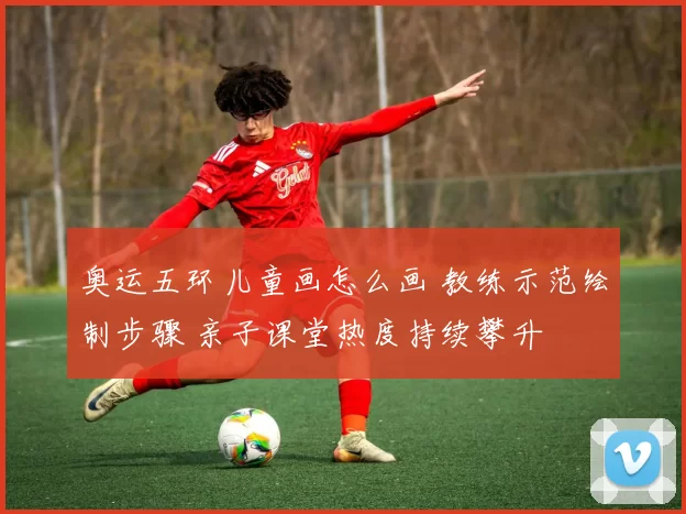 奥运五环儿童画怎么画 教练示范绘制步骤 亲子课堂热度持续攀升