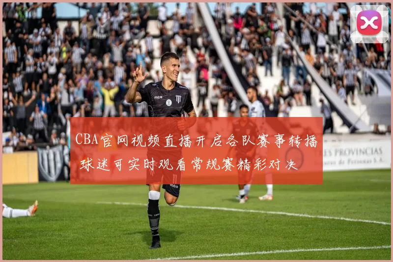 CBA官网视频直播开启各队赛事转播 球迷可实时观看常规赛精彩对决