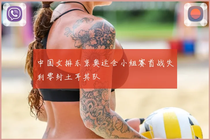 中国女排东京奥运会小组赛首战失利零封土耳其队