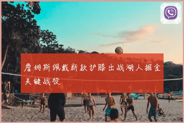 詹姆斯佩戴新款护膝出战湖人掘金关键战役