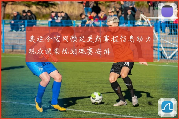 奥运会官网预定更新赛程信息助力观众提前规划观赛安排