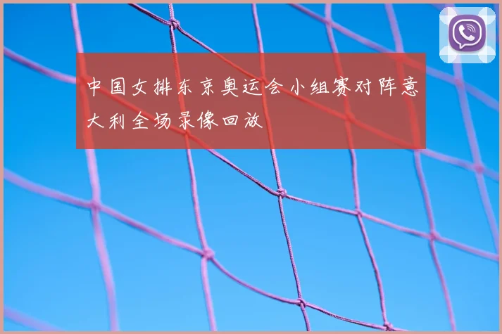 中国女排东京奥运会小组赛对阵意大利全场录像回放