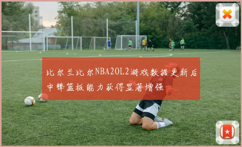 比尔兰比尔NBA2OL2游戏数据更新后中锋篮板能力获得显著增强