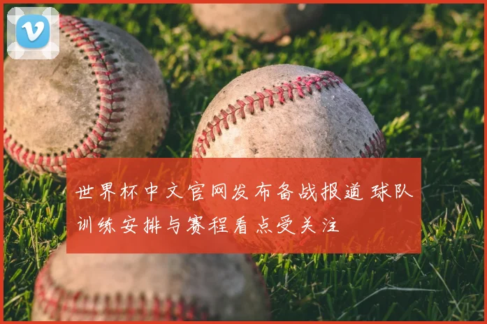 世界杯中文官网发布备战报道 球队训练安排与赛程看点受关注