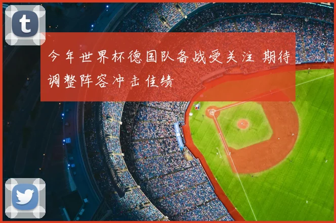 今年世界杯德国队备战受关注 期待调整阵容冲击佳绩