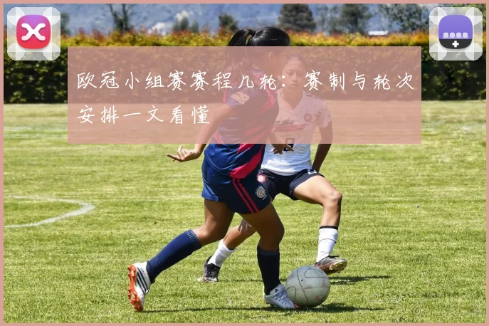 欧冠小组赛赛程几轮:赛制与轮次安排一文看懂