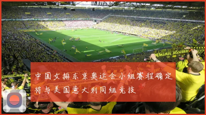 中国女排东京奥运会小组赛程确定将与美国意大利同组竞技