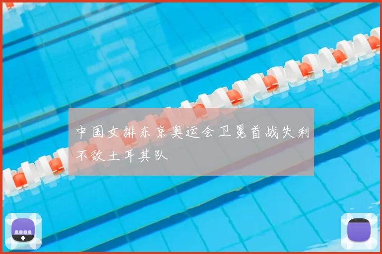 中国女排东京奥运会卫冕首战失利不敌土耳其队
