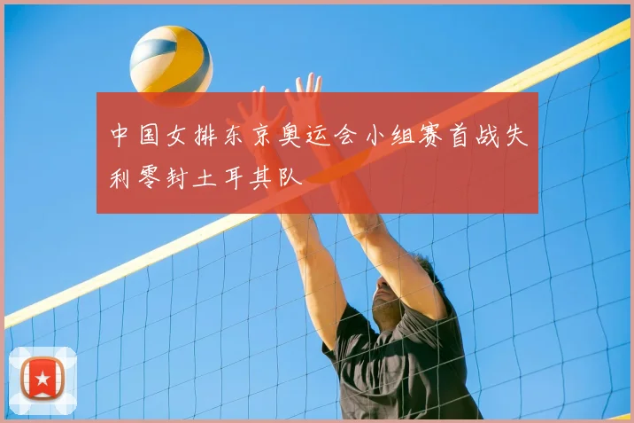 中国女排东京奥运会小组赛首战失利零封土耳其队