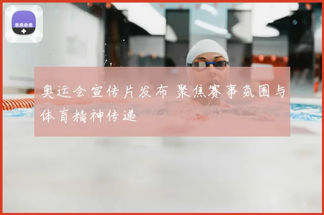 奥运会宣传片发布 聚焦赛事氛围与体育精神传递